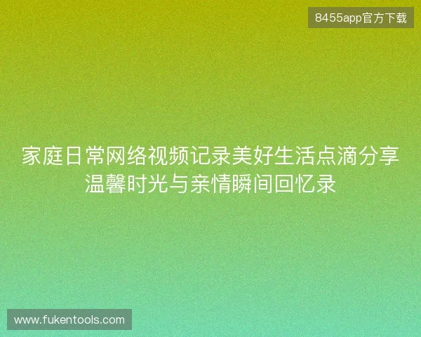 家庭日常网络视频记录美好生活点滴分享温馨时光与亲情瞬间回忆录 家庭日常网络视频记录美好生活点滴分享温馨时光与亲情瞬间回忆录