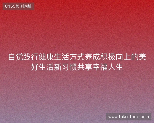 自觉践行健康生活方式养成积极向上的美好生活新习惯共享幸福人生 自觉践行健康生活方式养成积极向上的美好生活新习惯共享幸福人生